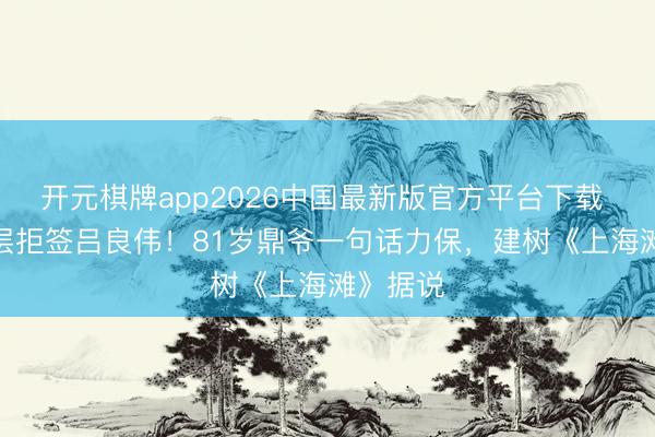 开元棋牌app2026中国最新版官方平台下载 TVB高层拒签吕良伟！81岁鼎爷一句话力保，建树《上海滩》据说