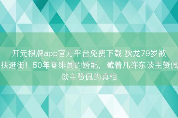 开元棋牌app官方平台免费下载 狄龙79岁被太太搀扶逛街！50年零绯闻的婚配，藏着几许东谈主赞佩的真相