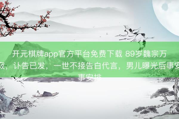 开元棋牌app官方平台免费下载 89岁魏宗万圆寂，讣告已发，一世不接告白代言，男儿曝光后事安排