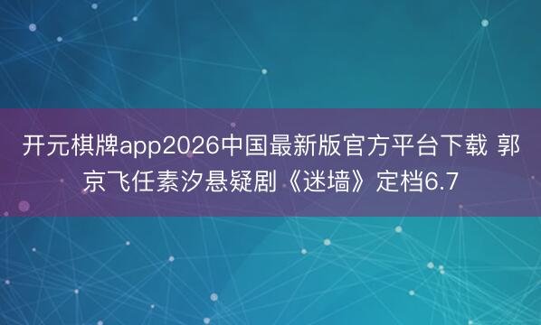 开元棋牌app2026中国最新版官方平台下载 郭京飞任素汐悬疑剧《迷墙》定档6.7