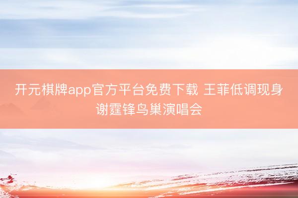 开元棋牌app官方平台免费下载 王菲低调现身谢霆锋鸟巢演唱会