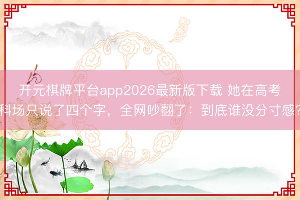 开元棋牌平台app2026最新版下载 她在高考科场只说了四个字，全网吵翻了：到底谁没分寸感？
