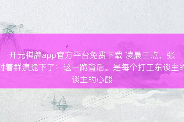 开元棋牌app官方平台免费下载 凌晨三点,张卫健对着群演跪下了:这一跪背后,是每个打工东谈主的心酸