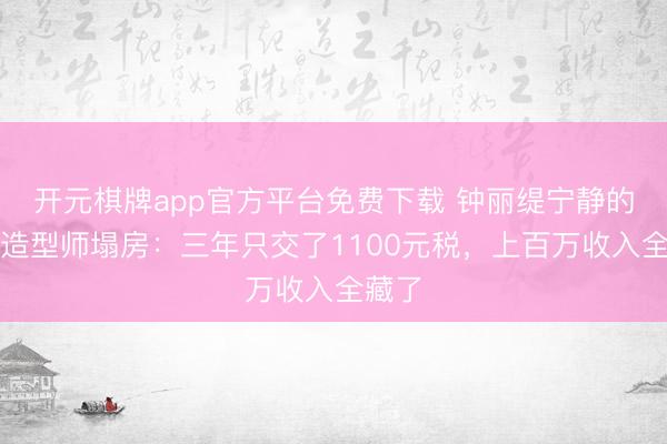 开元棋牌app官方平台免费下载 钟丽缇宁静的御用造型师塌房：三年只交了1100元税，上百万收入全藏了