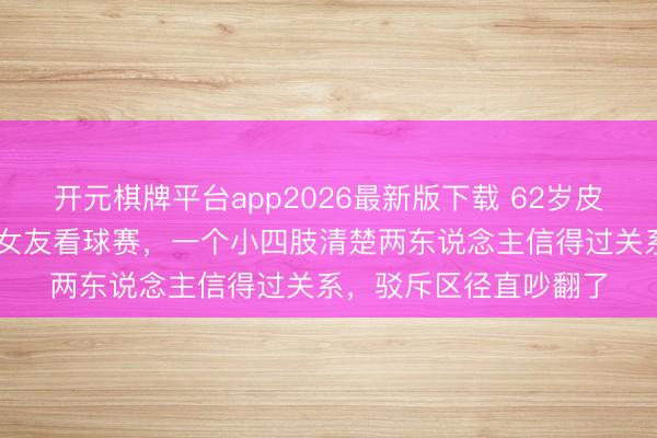 开元棋牌平台app2026最新版下载 62岁皮特看台全程搂着33岁女友看球赛，一个小四肢清楚两东说念主信得过关系，驳斥区径直吵翻了