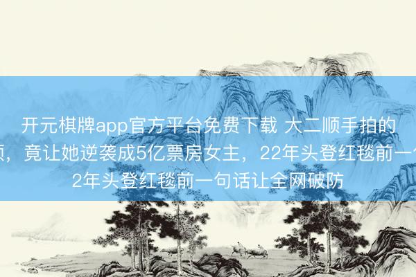 开元棋牌app官方平台免费下载 大二顺手拍的潮汕话家常视频,竟让她逆袭成5亿票房女主,22年头登红毯前一句话让全网破防