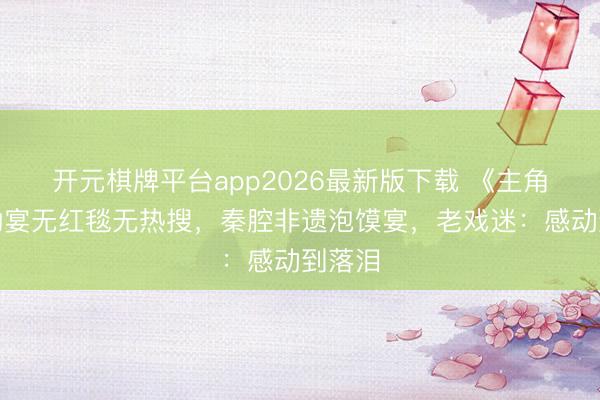 开元棋牌平台app2026最新版下载 《主角》庆功宴无红毯无热搜,秦腔非遗泡馍宴,老戏迷:感动到落泪