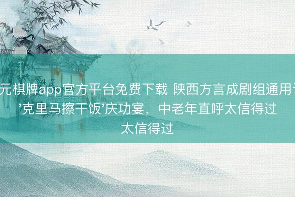 开元棋牌app官方平台免费下载 陕西方言成剧组通用语！'克里马擦干饭'庆功宴，中老年直呼太信得过