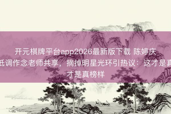 开元棋牌平台app2026最新版下载 陈婷庆功宴低调作念老师共享，摘掉明星光环引热议：这才是真榜样