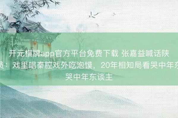 开元棋牌app官方平台免费下载 张嘉益喊话陕派演员：戏里唱秦腔戏外吃泡馍，20年相知局看哭中年东谈主