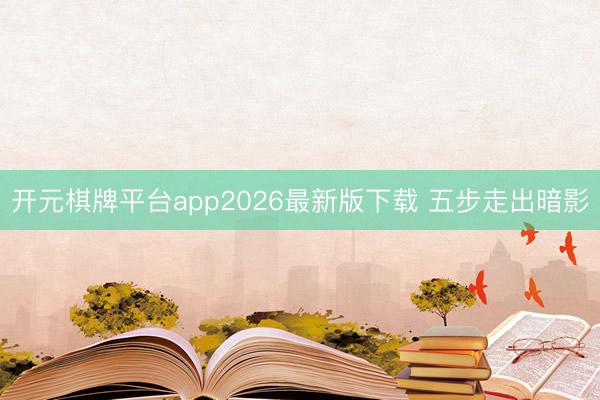 开元棋牌平台app2026最新版下载 五步走出暗影