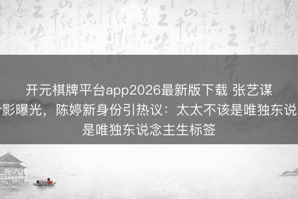 开元棋牌平台app2026最新版下载 张艺谋老婆庆功合影曝光,陈婷新身份引热议:太太不该是唯独东说念主生标签