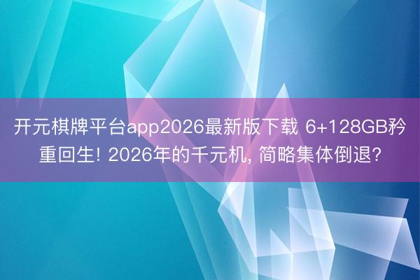 开元棋牌平台app2026最新版下载 6+128GB矜重回生! 2026年的千元机, 简略集体倒退?