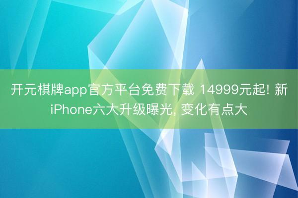 开元棋牌app官方平台免费下载 14999元起! 新iPhone六大升级曝光, 变化有点大