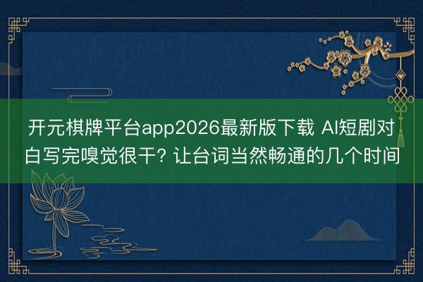 开元棋牌平台app2026最新版下载 AI短剧对白写完嗅觉很干? 让台词当然畅通的几个时间