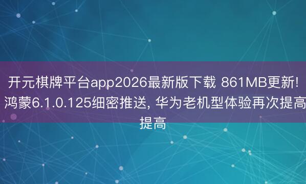 开元棋牌平台app2026最新版下载 861MB更新! 鸿蒙6.1.0.125细密推送, 华为老机型体验再次提高