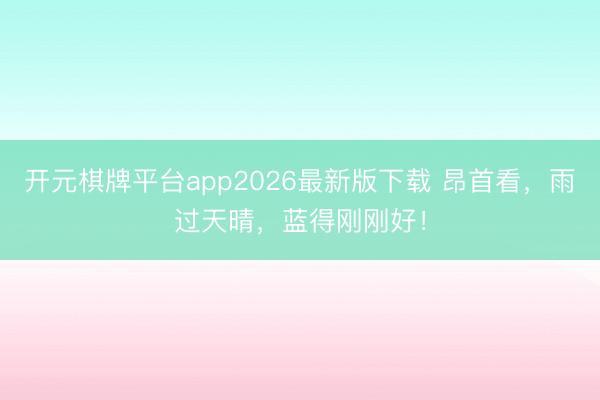 开元棋牌平台app2026最新版下载 昂首看，雨过天晴，蓝得刚刚好！