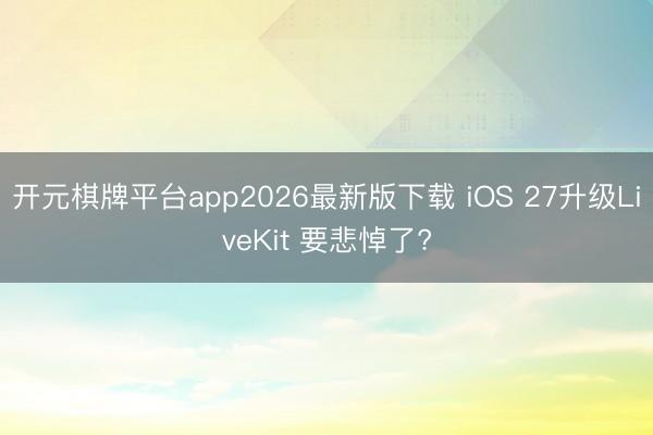 开元棋牌平台app2026最新版下载 iOS 27升级LiveKit 要悲悼了?