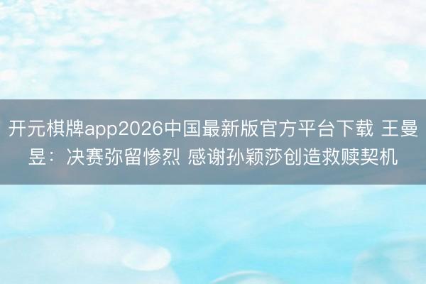 开元棋牌app2026中国最新版官方平台下载 王曼昱：决赛弥留惨烈 感谢孙颖莎创造救赎契机