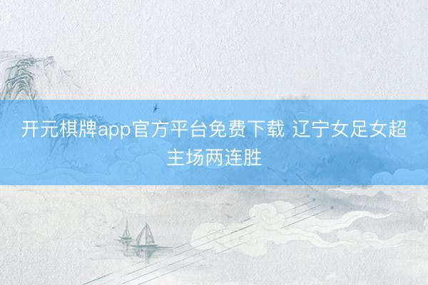 开元棋牌app官方平台免费下载 辽宁女足女超主场两连胜