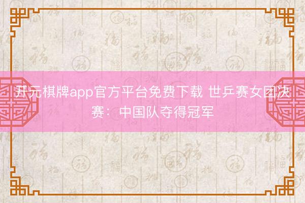 开元棋牌app官方平台免费下载 世乒赛女团决赛：中国队夺得冠军