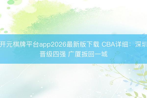 开元棋牌平台app2026最新版下载 CBA详细:深圳晋级四强 广厦扳回一城