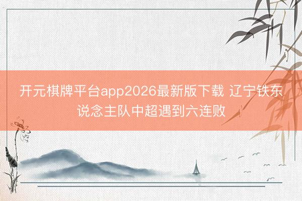 开元棋牌平台app2026最新版下载 辽宁铁东说念主队中超遇到六连败