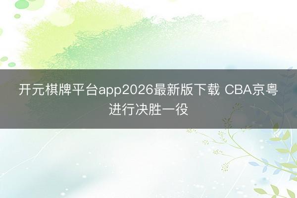 开元棋牌平台app2026最新版下载 CBA京粤进行决胜一役