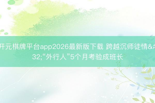 开元棋牌平台app2026最新版下载 跨越沉师徒情 “外行人”5个月考验成班长