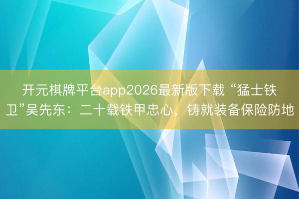 开元棋牌平台app2026最新版下载 “猛士铁卫”吴先东：二十载铁甲忠心，铸就装备保险防地