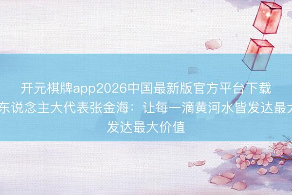 开元棋牌app2026中国最新版官方平台下载 天下东说念主大代表张金海：让每一滴黄河水皆发达最大价值
