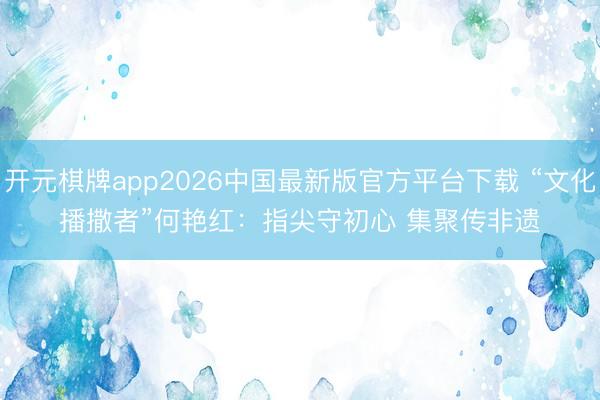 开元棋牌app2026中国最新版官方平台下载 “文化播撒者”何艳红：指尖守初心 集聚传非遗