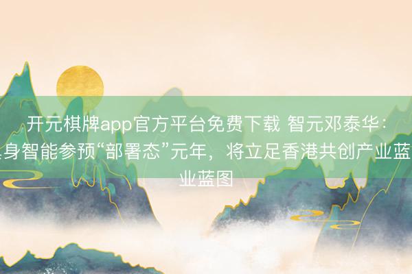 开元棋牌app官方平台免费下载 智元邓泰华：具身智能参预“部署态”元年，将立足香港共创产业蓝图