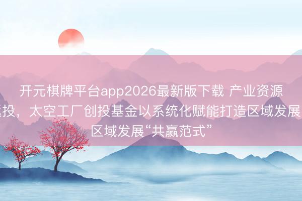 开元棋牌平台app2026最新版下载 产业资源驱动逾额返投，太空工厂创投基金以系统化赋能打造区域发展“共赢范式”