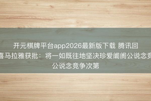 开元棋牌平台app2026最新版下载 腾讯回复收购喜马拉雅获批：将一如既往地坚决珍爱阛阓公说念竞争次第