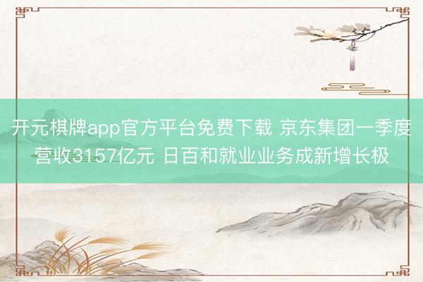 开元棋牌app官方平台免费下载 京东集团一季度营收3157亿元 日百和就业业务成新增长极