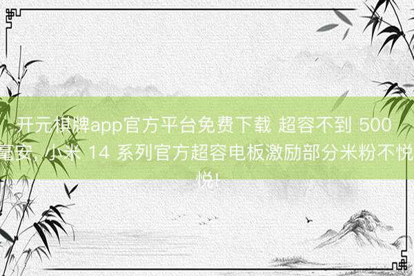 开元棋牌app官方平台免费下载 超容不到 500 毫安, 小米 14 系列官方超容电板激励部分米粉不悦!