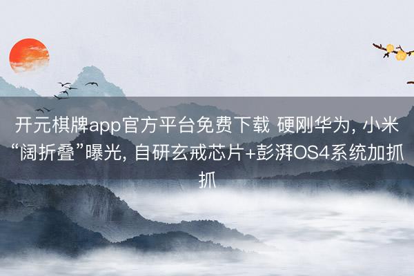 开元棋牌app官方平台免费下载 硬刚华为, 小米“阔折叠”曝光, 自研玄戒芯片+彭湃OS4系统加抓