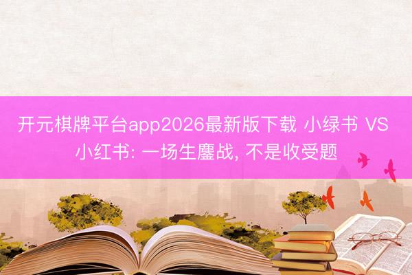 开元棋牌平台app2026最新版下载 小绿书 VS 小红书: 一场生鏖战, 不是收受题
