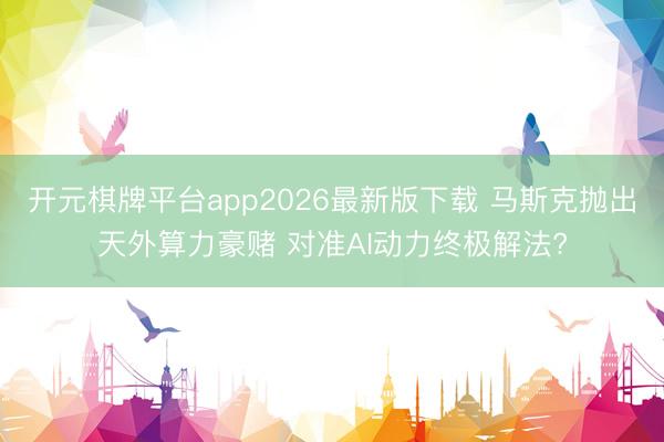 开元棋牌平台app2026最新版下载 马斯克抛出天外算力豪赌 对准AI动力终极解法?