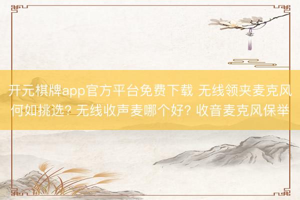 开元棋牌app官方平台免费下载 无线领夹麦克风何如挑选? 无线收声麦哪个好? 收音麦克风保举