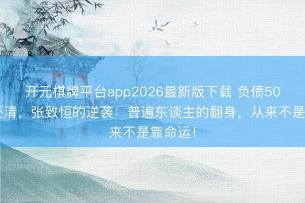 开元棋牌平台app2026最新版下载 负债500万到还清,张致恒的逆袭:普遍东谈主的翻身,从来不是靠命运!