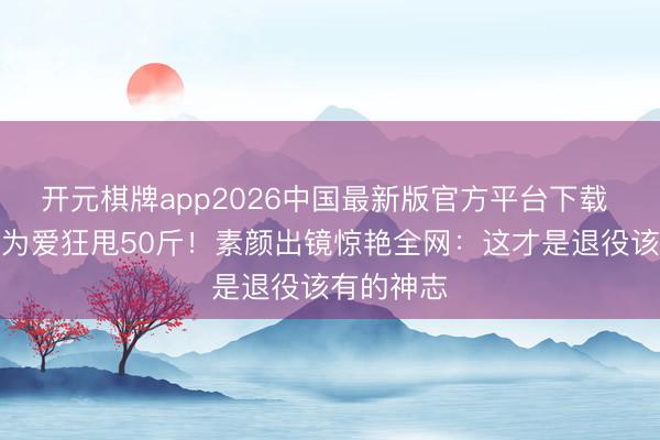 开元棋牌app2026中国最新版官方平台下载 奥运冠军为爱狂甩50斤！素颜出镜惊艳全网：这才是退役该有的神志