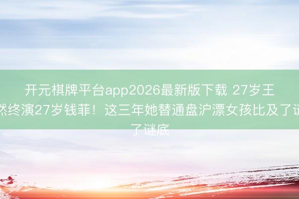 开元棋牌平台app2026最新版下载 27岁王楚然终演27岁钱菲！这三年她替通盘沪漂女孩比及了谜底