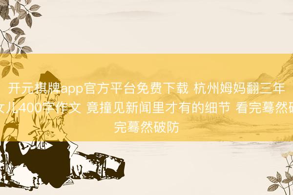 开元棋牌app官方平台免费下载 杭州姆妈翻三年龄女儿400字作文 竟撞见新闻里才有的细节 看完蓦然破防