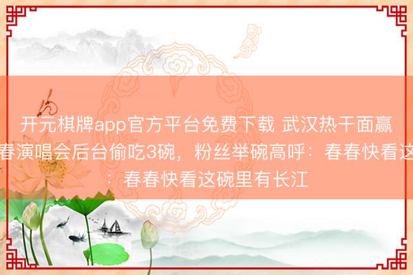 开元棋牌app官方平台免费下载 武汉热干面赢麻了！李宇春演唱会后台偷吃3碗，粉丝举碗高呼：春春快看这碗里有长江