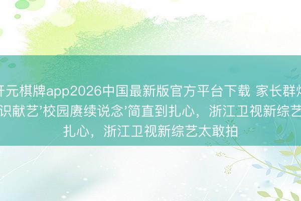 开元棋牌app2026中国最新版官方平台下载 家长群炸锅！结识献艺'校园赓续说念'简直到扎心，浙江卫视新综艺太敢拍