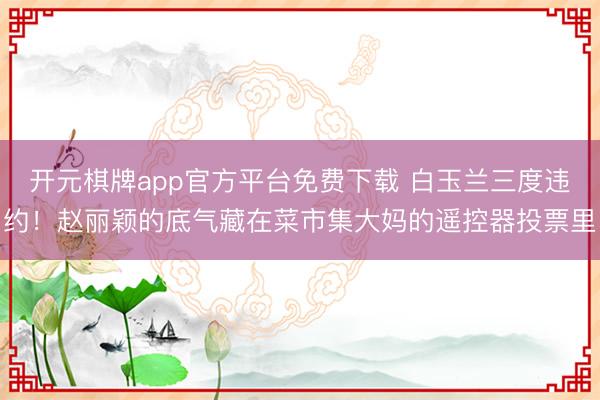 开元棋牌app官方平台免费下载 白玉兰三度违约！赵丽颖的底气藏在菜市集大妈的遥控器投票里
