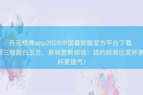 开元棋牌app2026中国最新版官方平台下载 赵丽颖三陪跑白玉兰，县城密斯却说：姐的扮装比奖杯更提气！