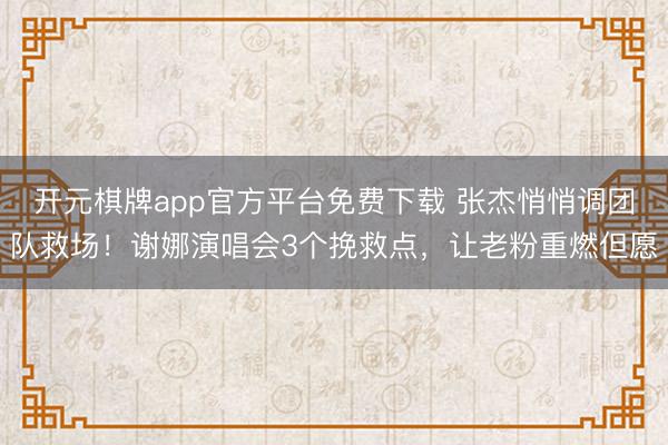 开元棋牌app官方平台免费下载 张杰悄悄调团队救场！谢娜演唱会3个挽救点，让老粉重燃但愿